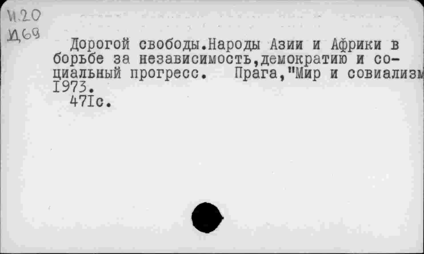 ﻿М.10
Дорогой свободы.Народы Азии и Африки в борьбе за независимость,демократию и социальный прогресс. Прага,“Мир и совиализь 1973.
471с.